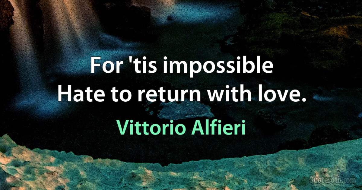 For 'tis impossible
Hate to return with love. (Vittorio Alfieri)