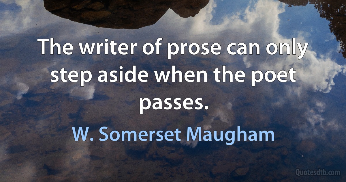 The writer of prose can only step aside when the poet passes. (W. Somerset Maugham)