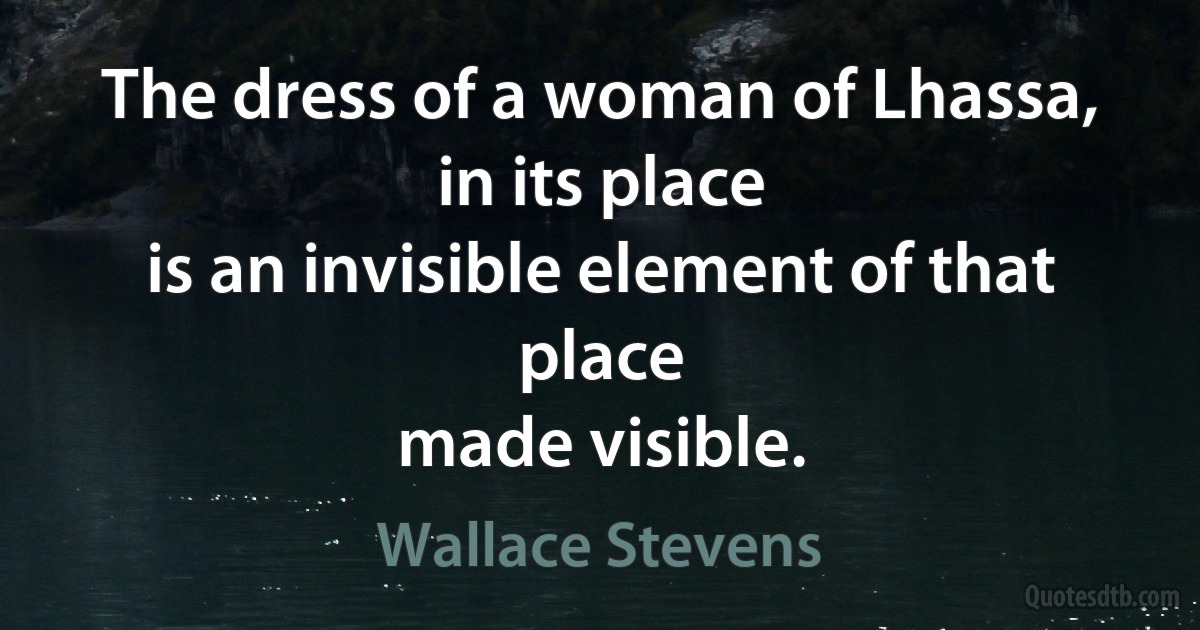 The dress of a woman of Lhassa,
in its place
is an invisible element of that place
made visible. (Wallace Stevens)