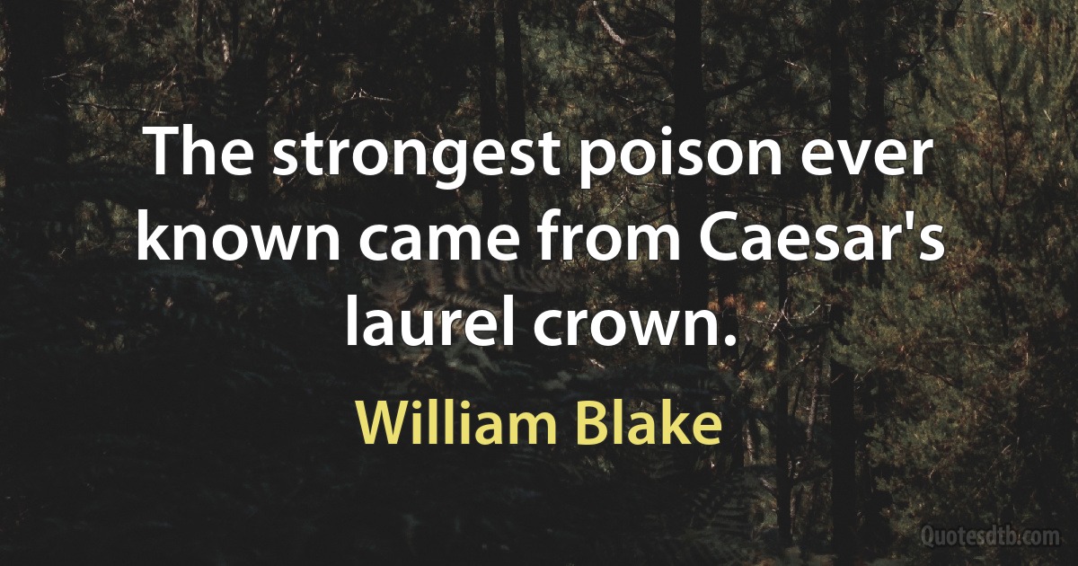 The strongest poison ever known came from Caesar's laurel crown. (William Blake)