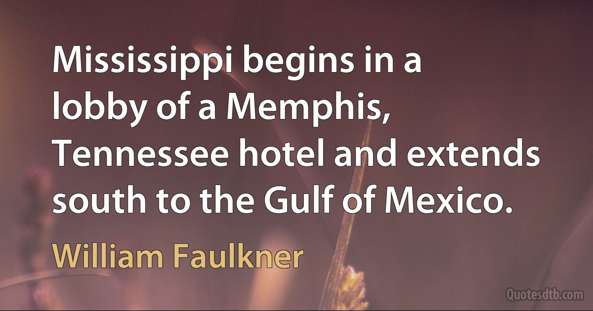 Mississippi begins in a lobby of a Memphis, Tennessee hotel and extends south to the Gulf of Mexico. (William Faulkner)