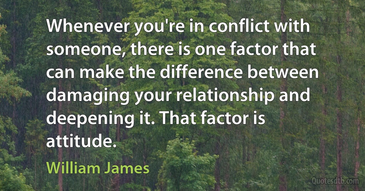 Whenever you're in conflict with someone, there is one factor that can make the difference between damaging your relationship and deepening it. That factor is attitude. (William James)