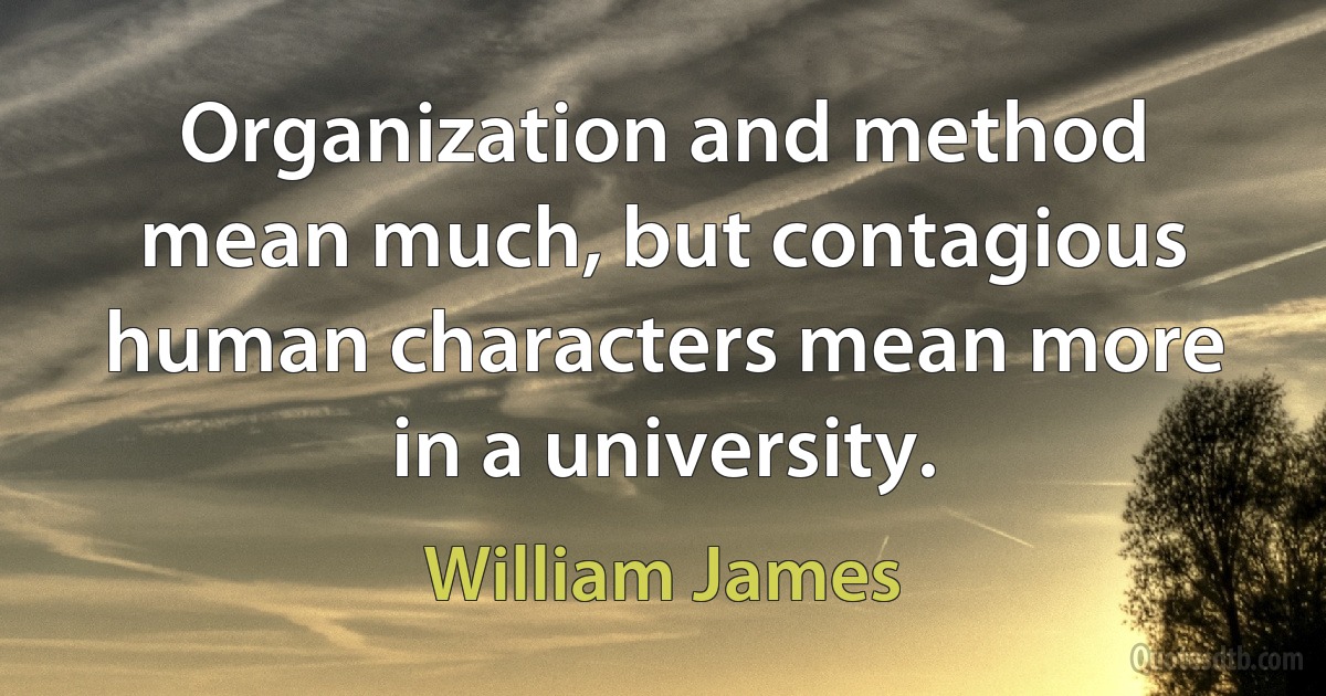 Organization and method mean much, but contagious human characters mean more in a university. (William James)