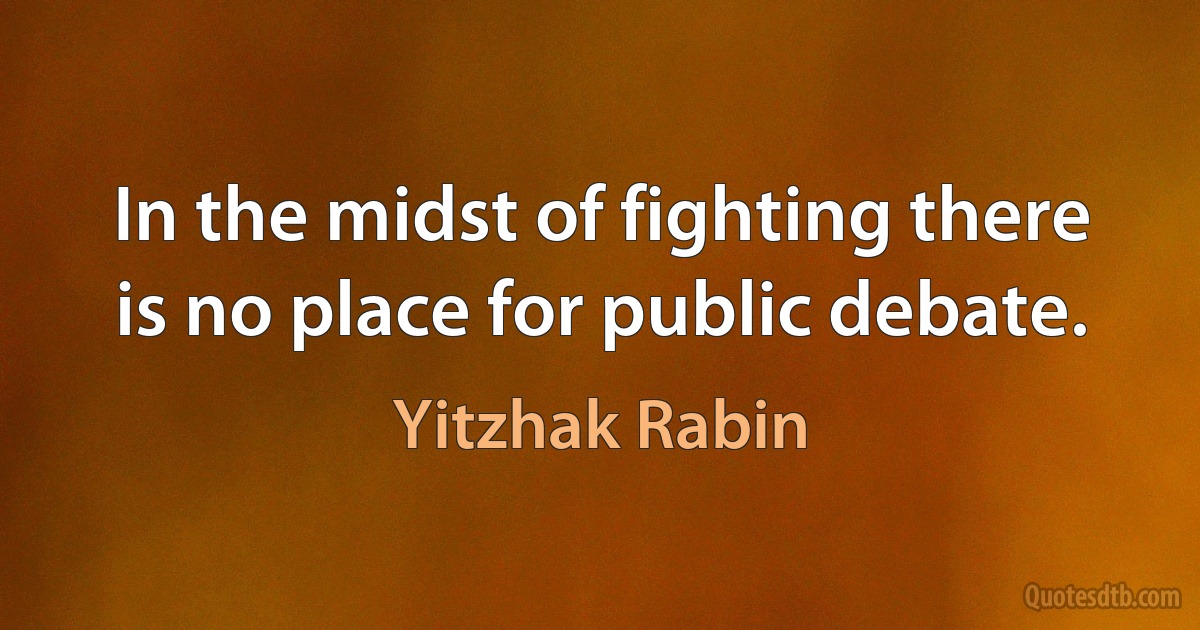 In the midst of fighting there is no place for public debate. (Yitzhak Rabin)