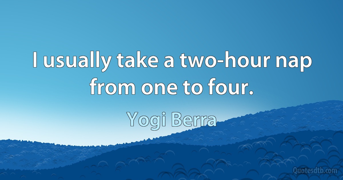 I usually take a two-hour nap from one to four. (Yogi Berra)