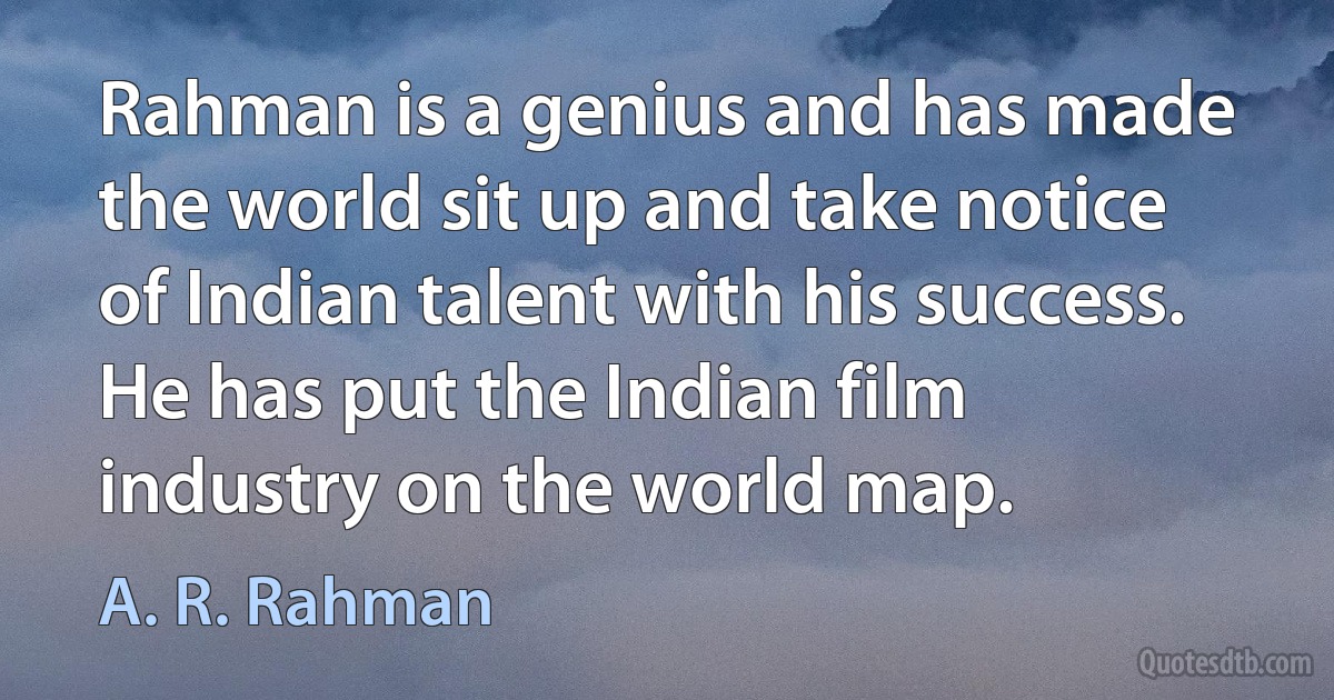 Rahman is a genius and has made the world sit up and take notice of Indian talent with his success. He has put the Indian film industry on the world map. (A. R. Rahman)