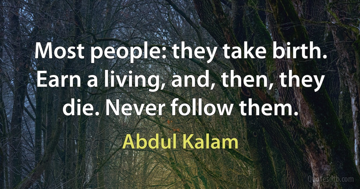 Most people: they take birth. Earn a living, and, then, they die. Never follow them. (Abdul Kalam)