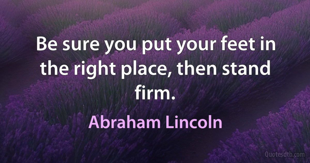 Be sure you put your feet in the right place, then stand firm. (Abraham Lincoln)