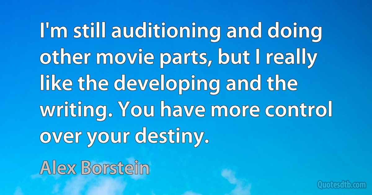 I'm still auditioning and doing other movie parts, but I really like the developing and the writing. You have more control over your destiny. (Alex Borstein)