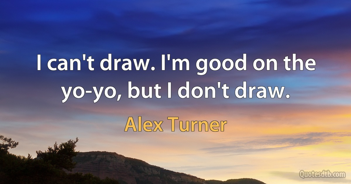 I can't draw. I'm good on the yo-yo, but I don't draw. (Alex Turner)