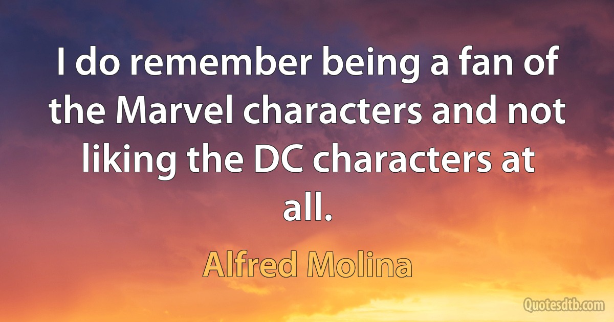 I do remember being a fan of the Marvel characters and not liking the DC characters at all. (Alfred Molina)