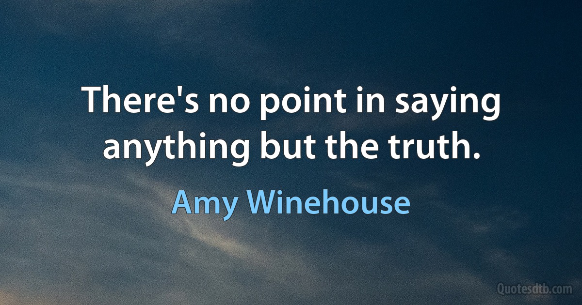 There's no point in saying anything but the truth. (Amy Winehouse)