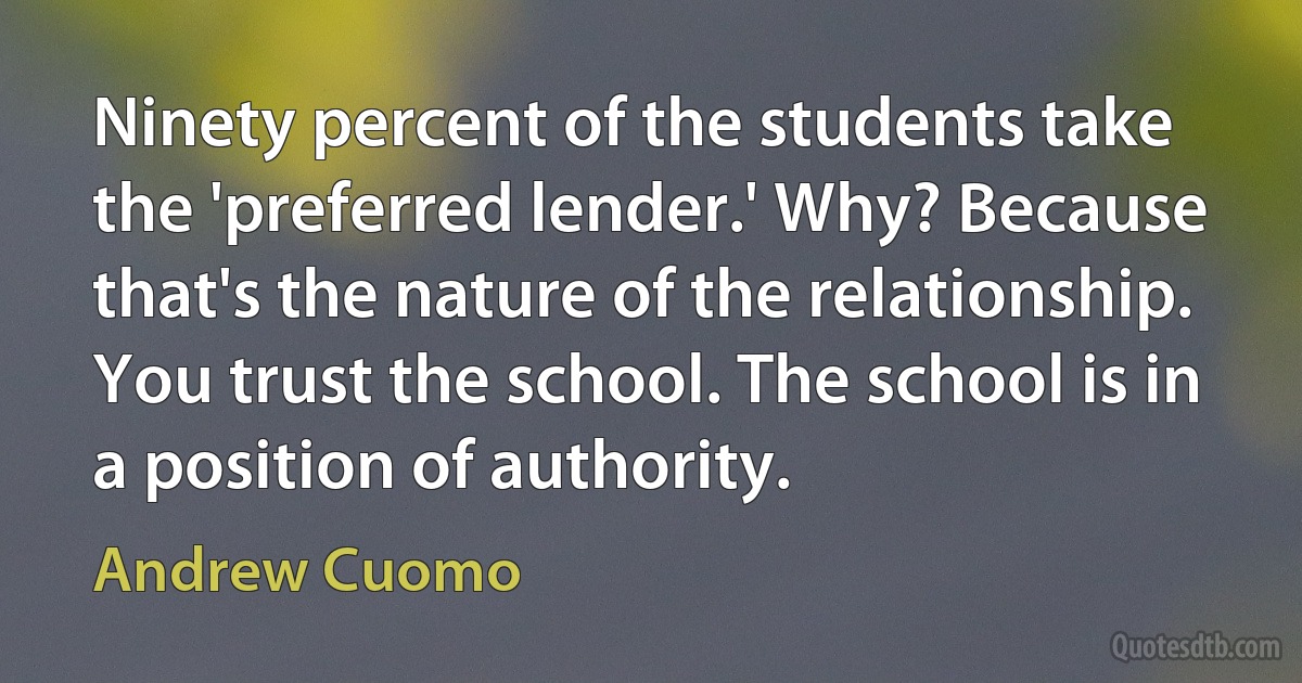 Ninety percent of the students take the 'preferred lender.' Why? Because that's the nature of the relationship. You trust the school. The school is in a position of authority. (Andrew Cuomo)