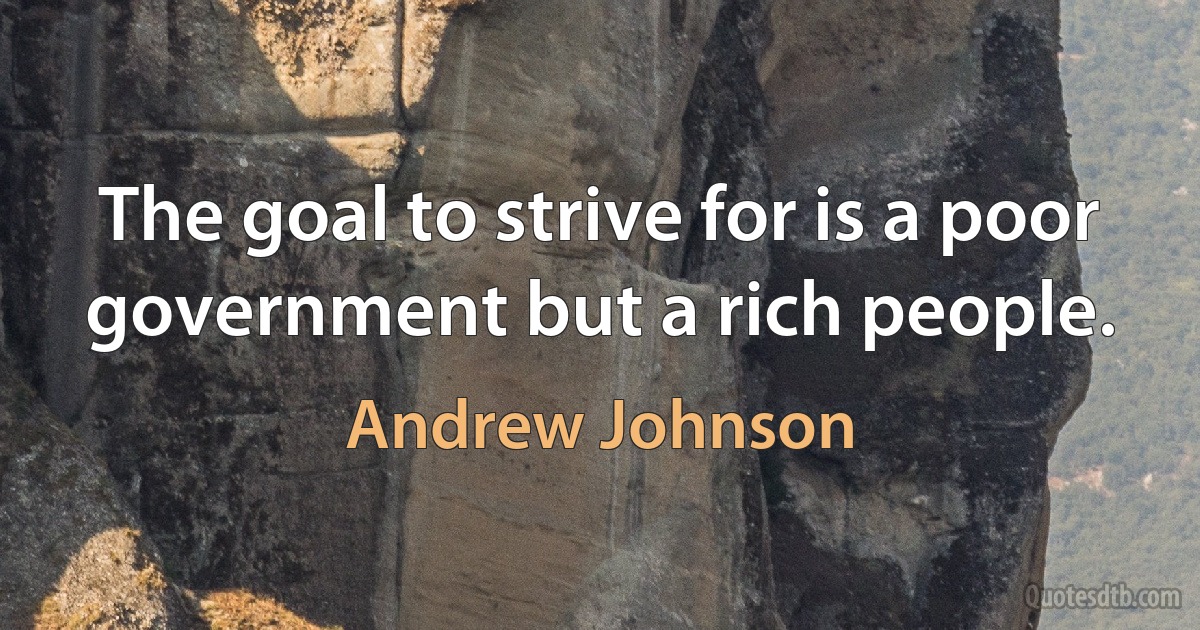 The goal to strive for is a poor government but a rich people. (Andrew Johnson)