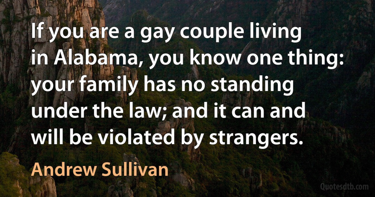 If you are a gay couple living in Alabama, you know one thing: your family has no standing under the law; and it can and will be violated by strangers. (Andrew Sullivan)