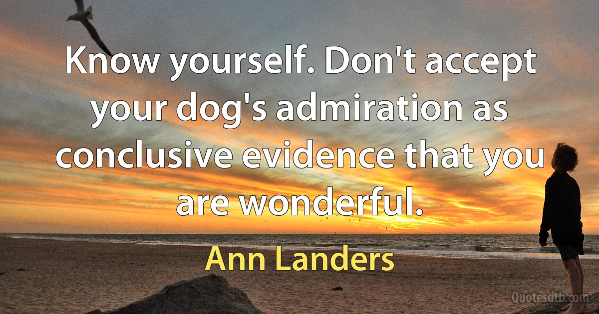 Know yourself. Don't accept your dog's admiration as conclusive evidence that you are wonderful. (Ann Landers)