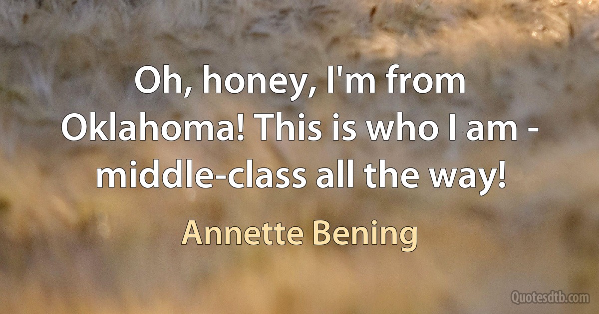 Oh, honey, I'm from Oklahoma! This is who I am - middle-class all the way! (Annette Bening)