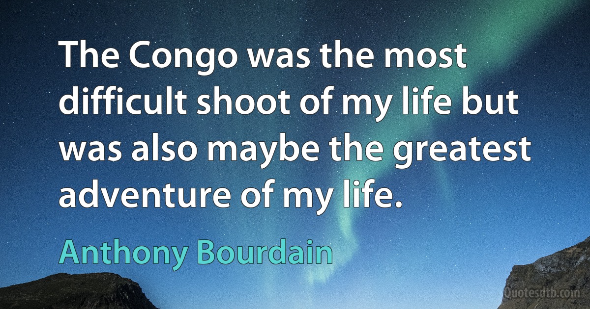 The Congo was the most difficult shoot of my life but was also maybe the greatest adventure of my life. (Anthony Bourdain)