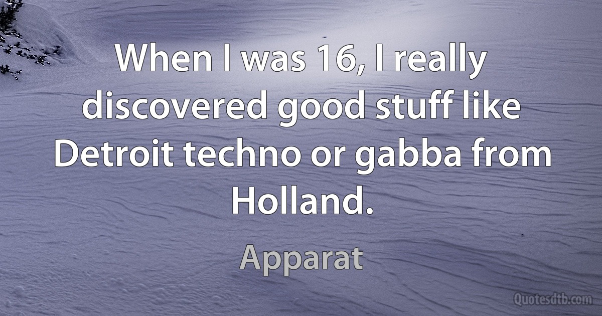 When I was 16, I really discovered good stuff like Detroit techno or gabba from Holland. (Apparat)