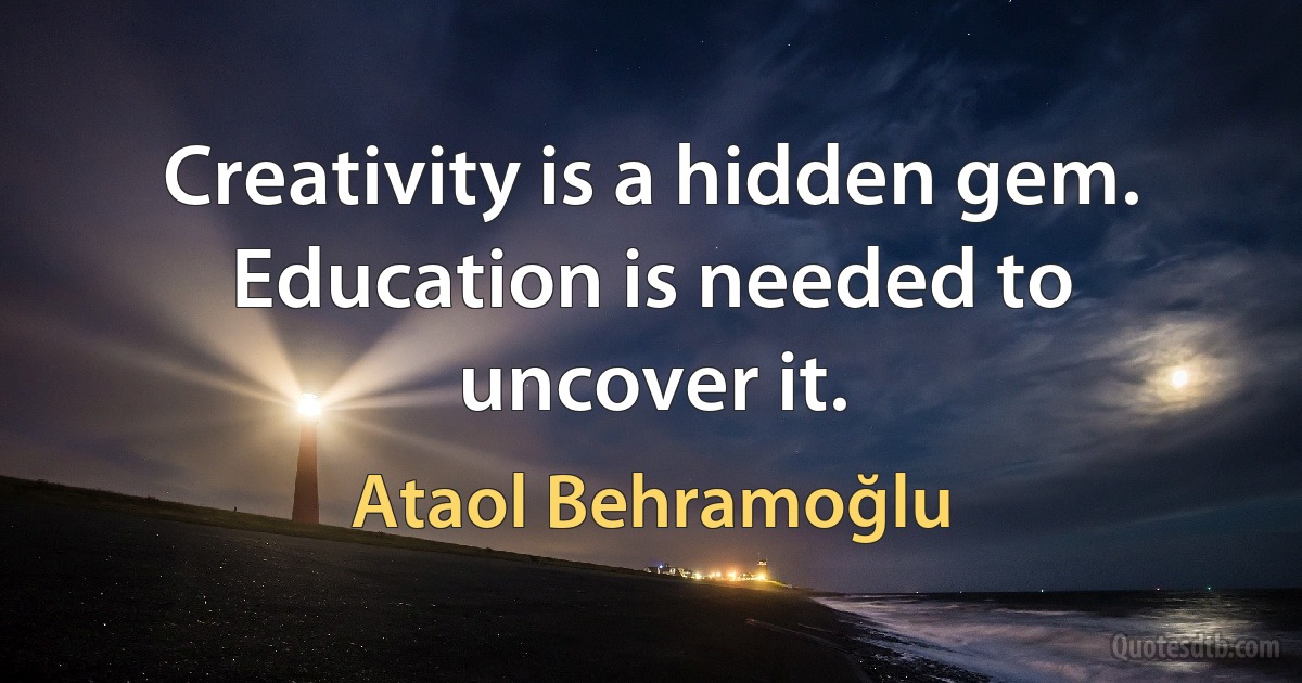 Creativity is a hidden gem. Education is needed to uncover it. (Ataol Behramoğlu)