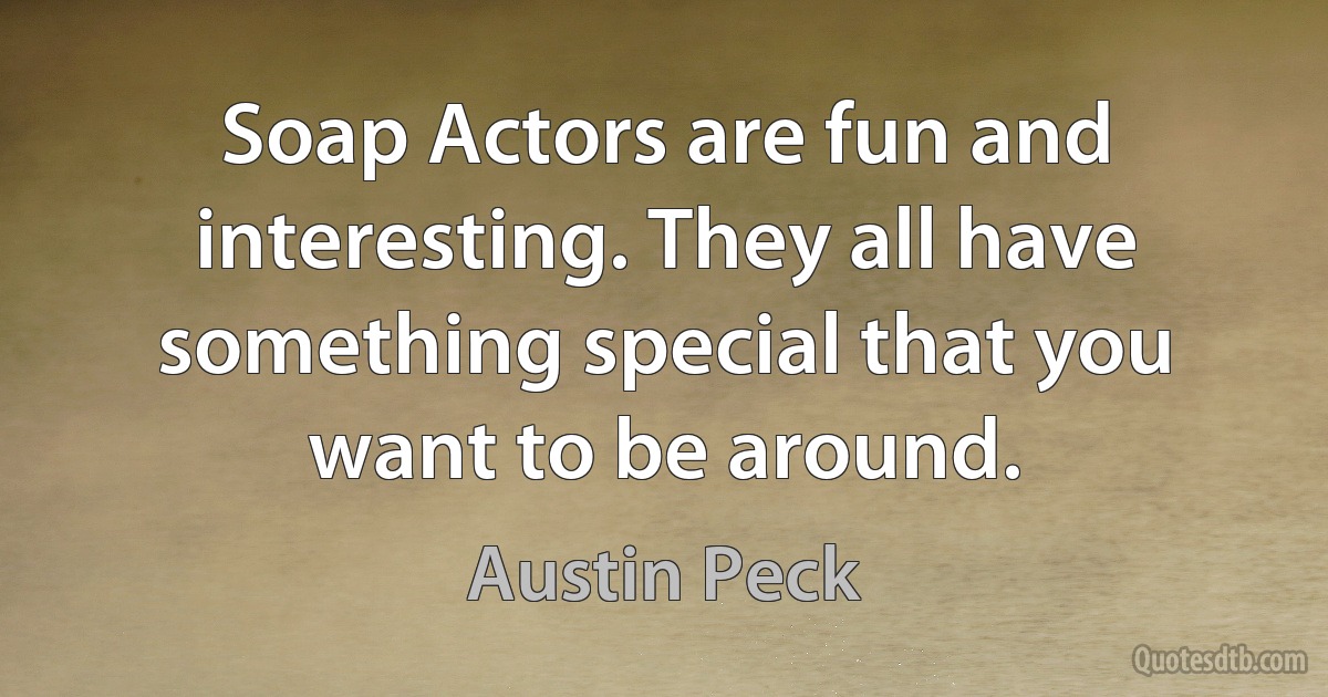 Soap Actors are fun and interesting. They all have something special that you want to be around. (Austin Peck)