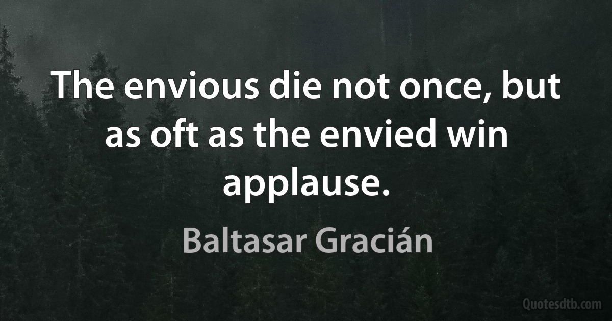 The envious die not once, but as oft as the envied win applause. (Baltasar Gracián)