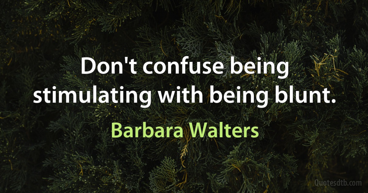 Don't confuse being stimulating with being blunt. (Barbara Walters)