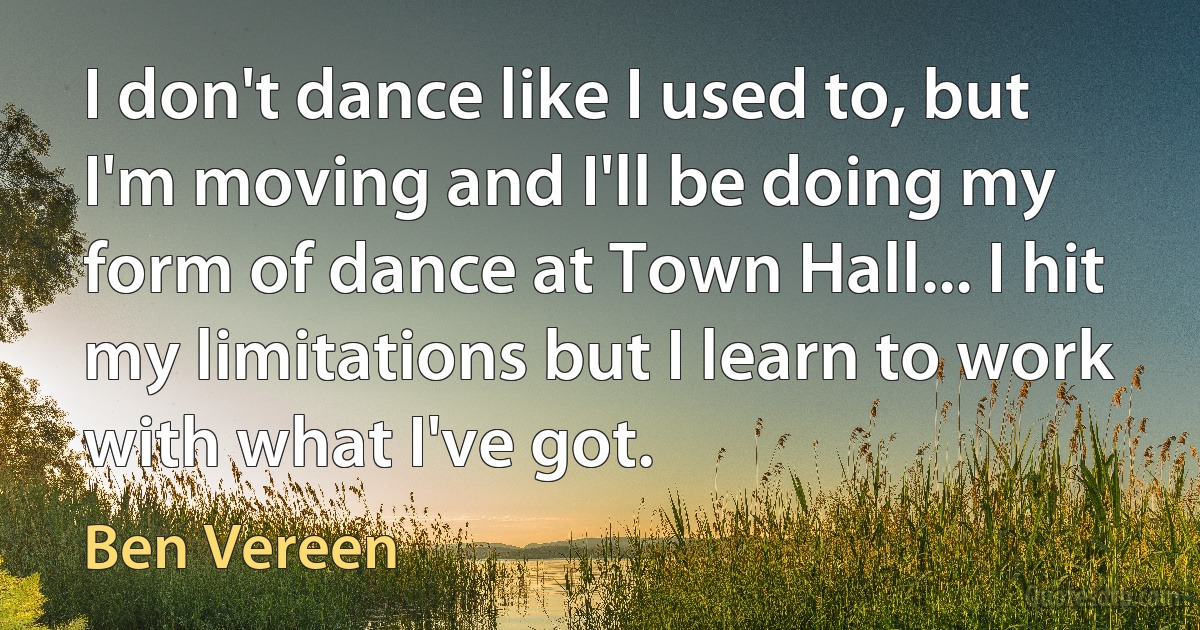 I don't dance like I used to, but I'm moving and I'll be doing my form of dance at Town Hall... I hit my limitations but I learn to work with what I've got. (Ben Vereen)