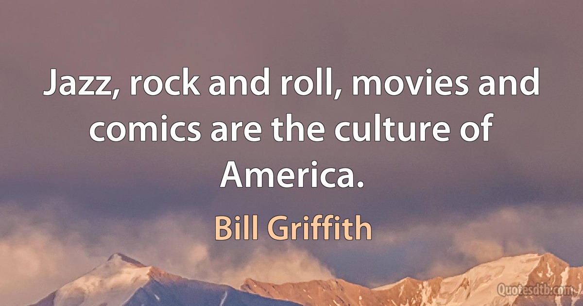 Jazz, rock and roll, movies and comics are the culture of America. (Bill Griffith)