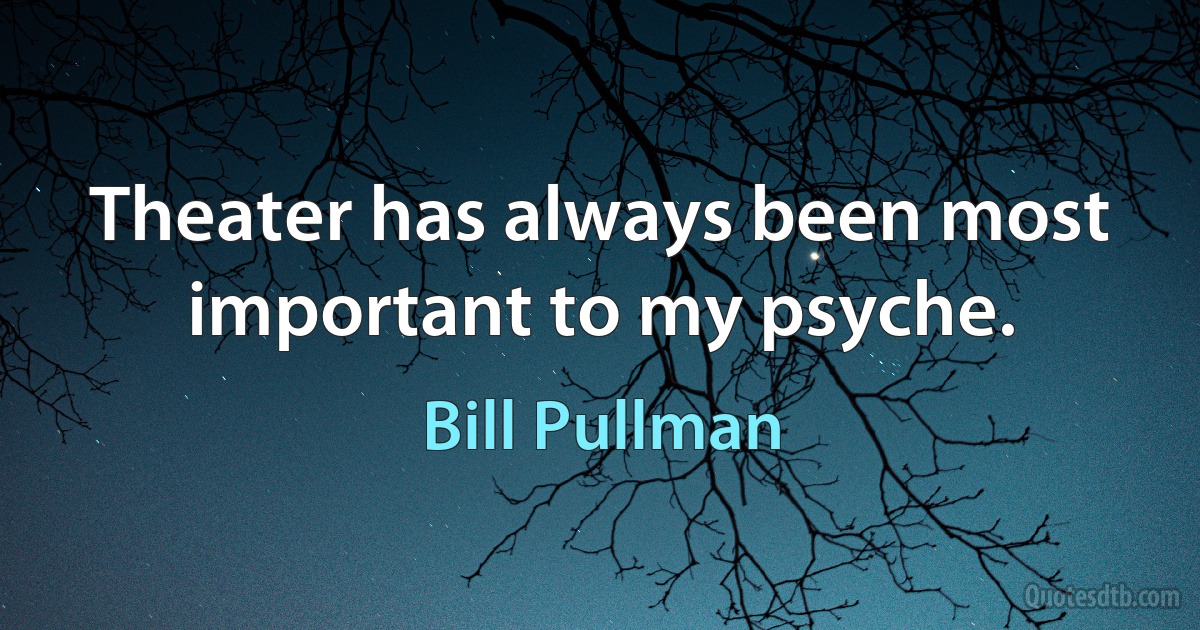 Theater has always been most important to my psyche. (Bill Pullman)