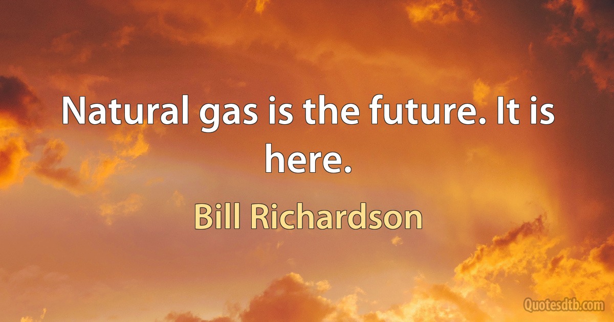 Natural gas is the future. It is here. (Bill Richardson)