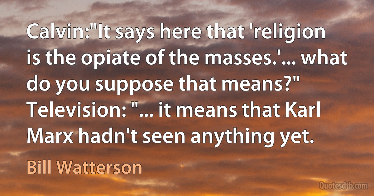 Calvin:"It says here that 'religion is the opiate of the masses.'... what do you suppose that means?"
Television: "... it means that Karl Marx hadn't seen anything yet. (Bill Watterson)