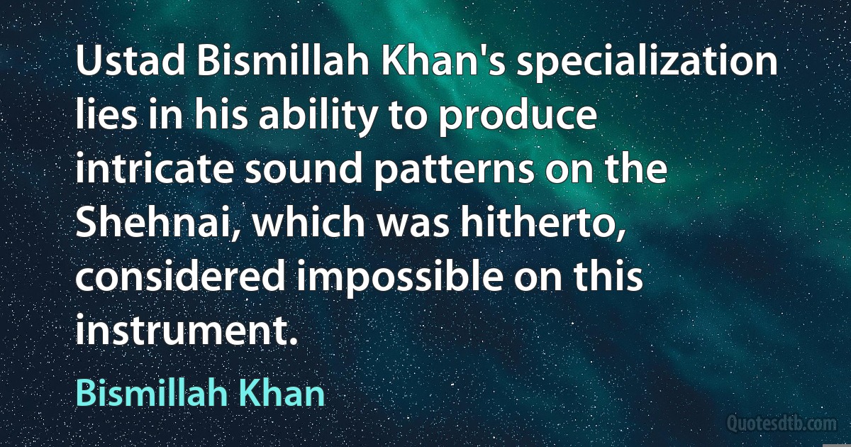 Ustad Bismillah Khan's specialization lies in his ability to produce intricate sound patterns on the Shehnai, which was hitherto, considered impossible on this instrument. (Bismillah Khan)