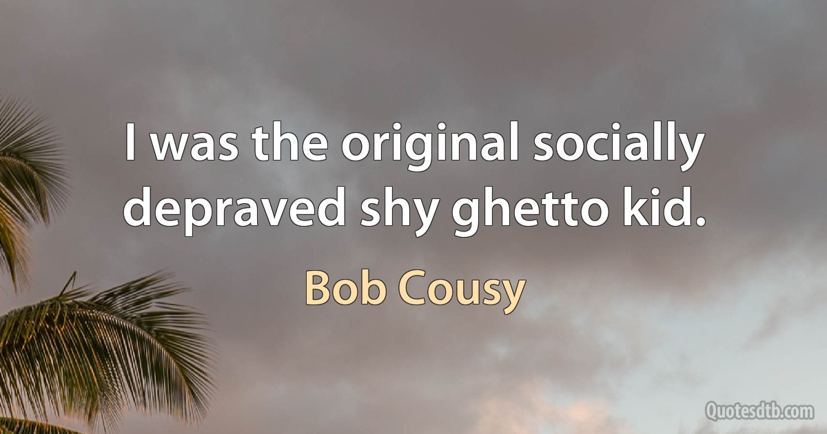 I was the original socially depraved shy ghetto kid. (Bob Cousy)