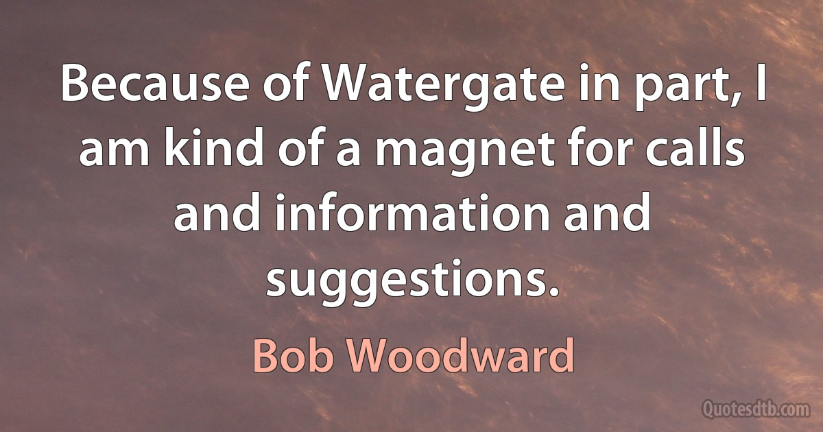 Because of Watergate in part, I am kind of a magnet for calls and information and suggestions. (Bob Woodward)