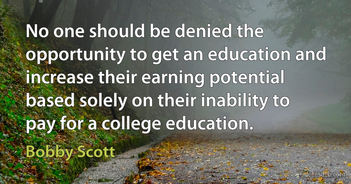 No one should be denied the opportunity to get an education and increase their earning potential based solely on their inability to pay for a college education. (Bobby Scott)