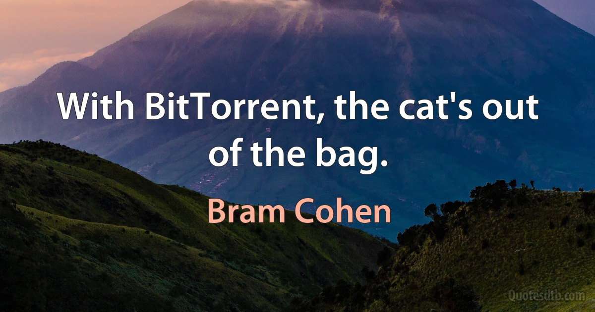 With BitTorrent, the cat's out of the bag. (Bram Cohen)