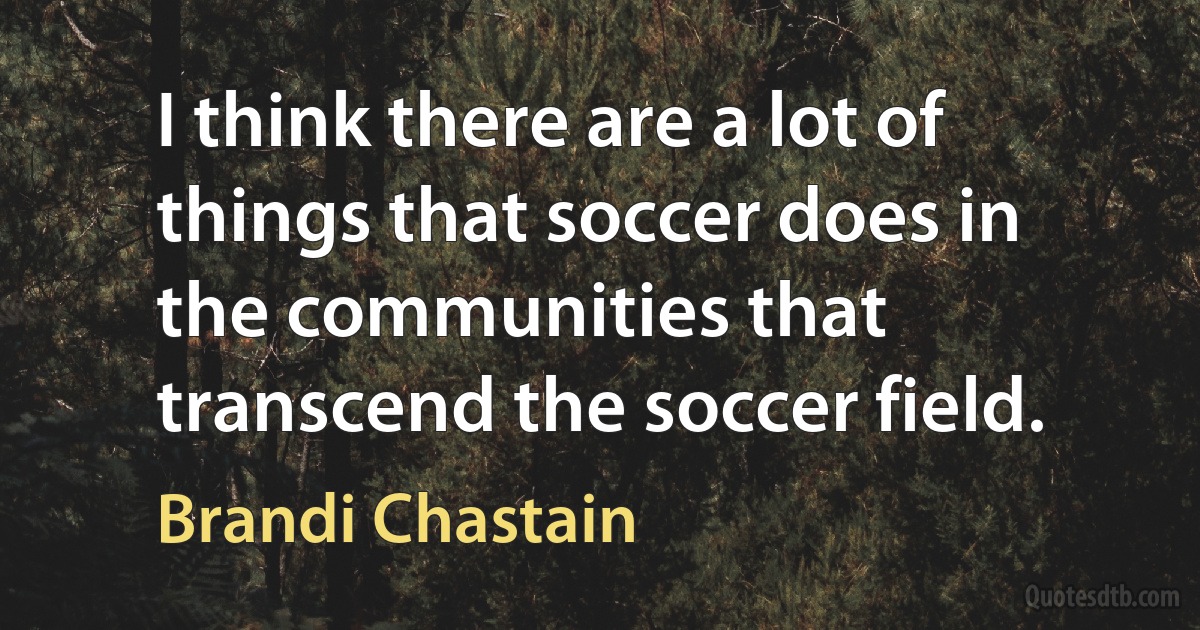 I think there are a lot of things that soccer does in the communities that transcend the soccer field. (Brandi Chastain)