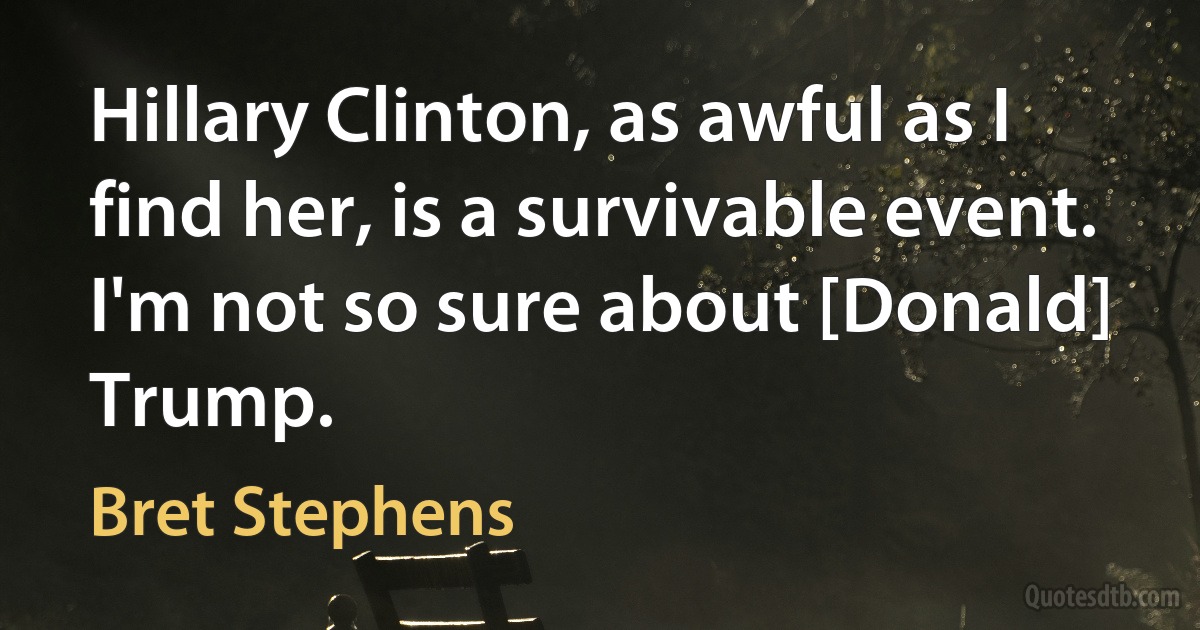 Hillary Clinton, as awful as I find her, is a survivable event. I'm not so sure about [Donald] Trump. (Bret Stephens)