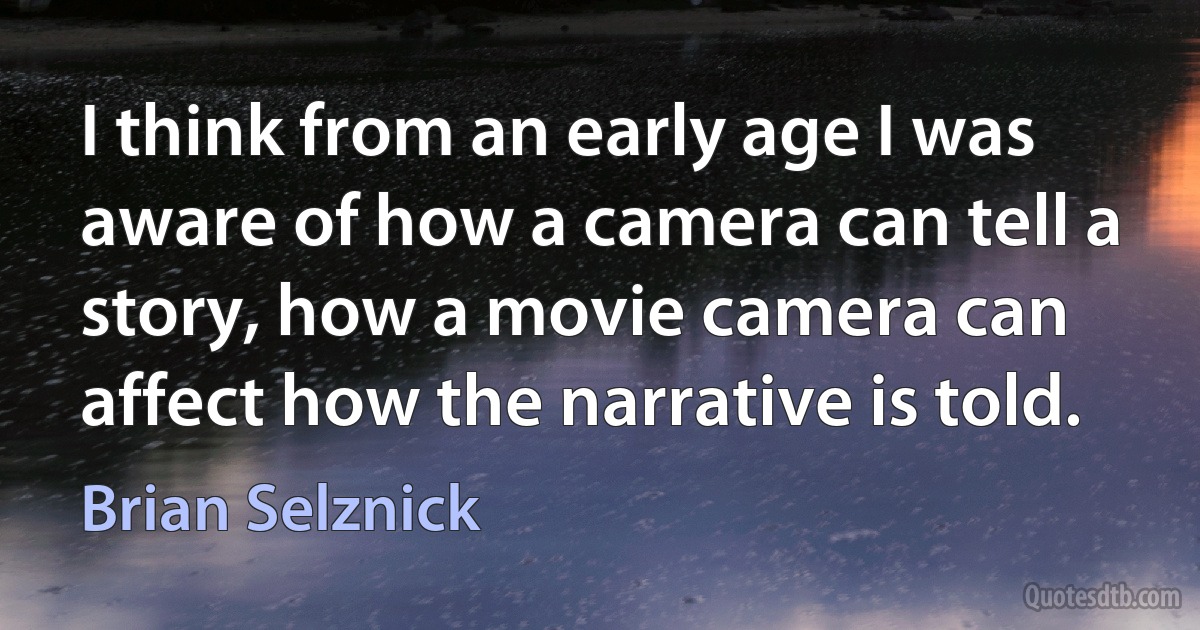 I think from an early age I was aware of how a camera can tell a story, how a movie camera can affect how the narrative is told. (Brian Selznick)