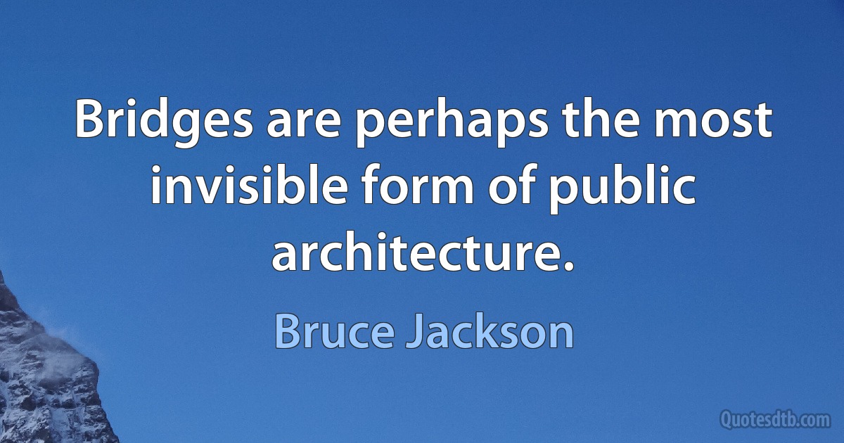 Bridges are perhaps the most invisible form of public architecture. (Bruce Jackson)