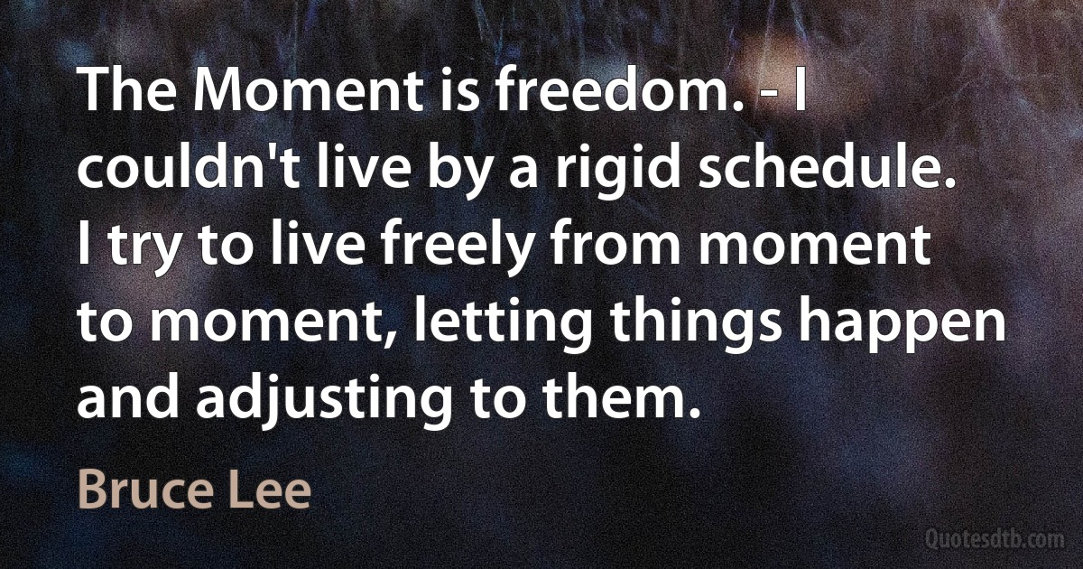 The Moment is freedom. - I couldn't live by a rigid schedule. I try to live freely from moment to moment, letting things happen and adjusting to them. (Bruce Lee)