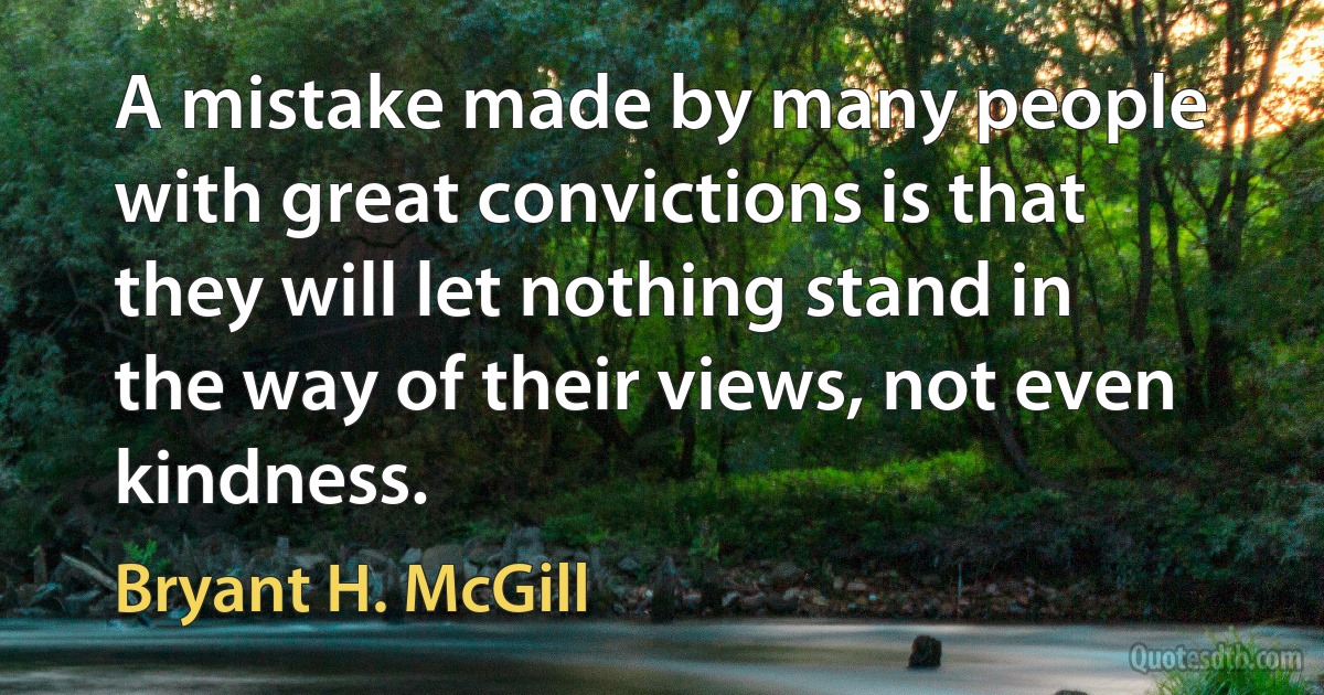 A mistake made by many people with great convictions is that they will let nothing stand in the way of their views, not even kindness. (Bryant H. McGill)