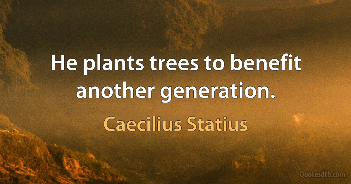 He plants trees to benefit another generation. (Caecilius Statius)