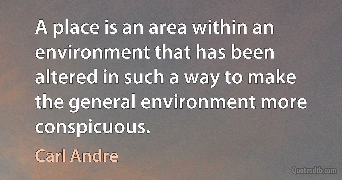 A place is an area within an environment that has been altered in such a way to make the general environment more conspicuous. (Carl Andre)