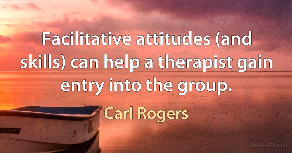 Facilitative attitudes (and skills) can help a therapist gain entry into the group. (Carl Rogers)