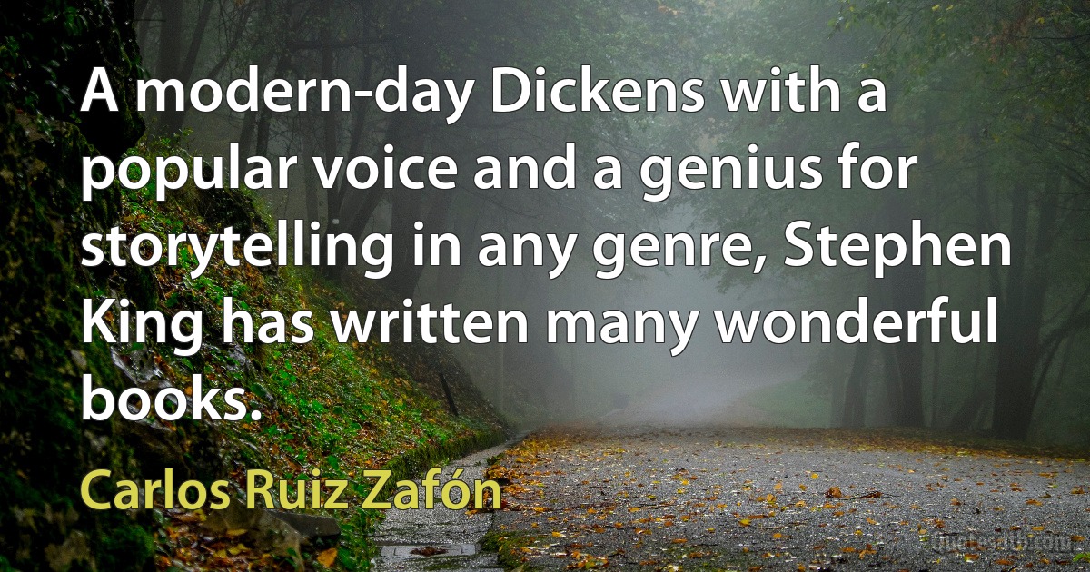 A modern-day Dickens with a popular voice and a genius for storytelling in any genre, Stephen King has written many wonderful books. (Carlos Ruiz Zafón)