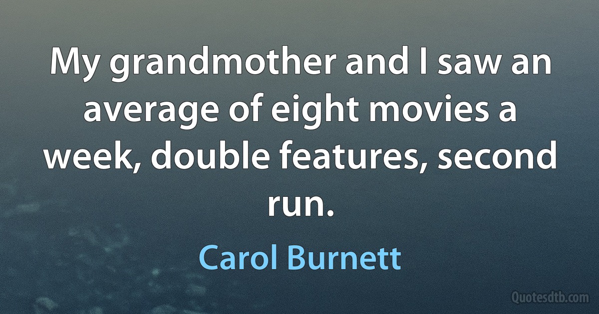 My grandmother and I saw an average of eight movies a week, double features, second run. (Carol Burnett)