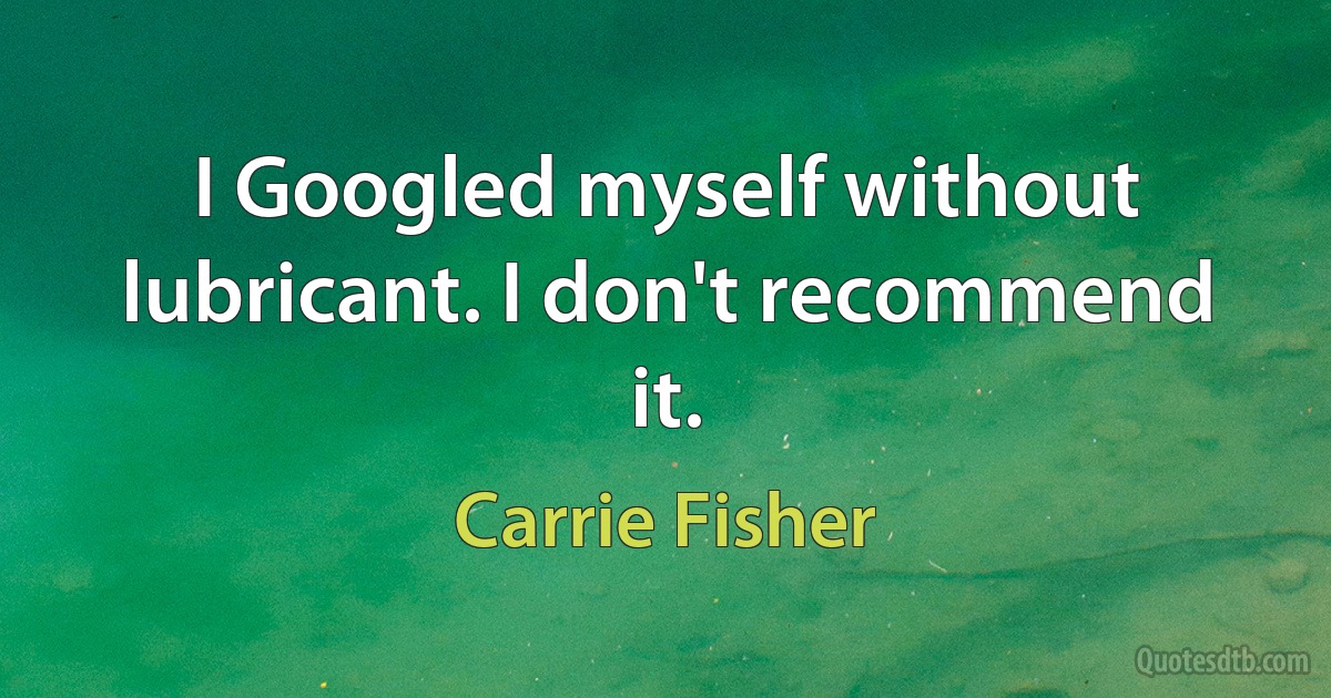 I Googled myself without lubricant. I don't recommend it. (Carrie Fisher)