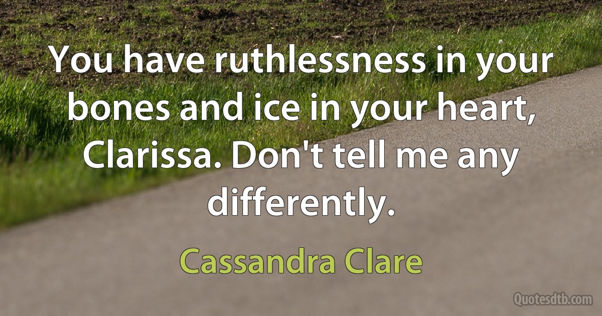 You have ruthlessness in your bones and ice in your heart, Clarissa. Don't tell me any differently. (Cassandra Clare)